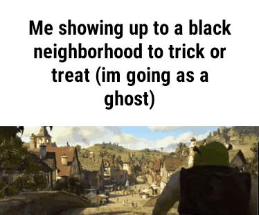 Me showing up to a black neighborhood to trick or treat im going as a ghost