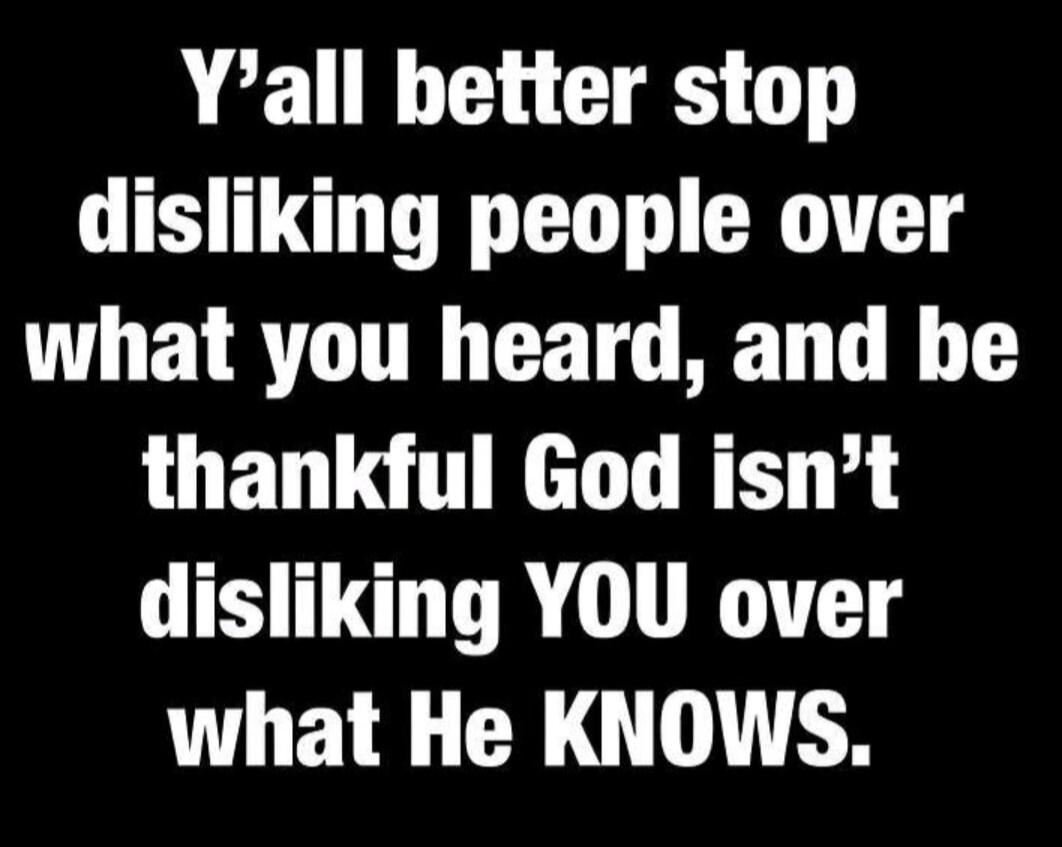 Y'all better stop disliking people over what you heard, and be thankful God isn't disliking YOU over what He KNOWS.