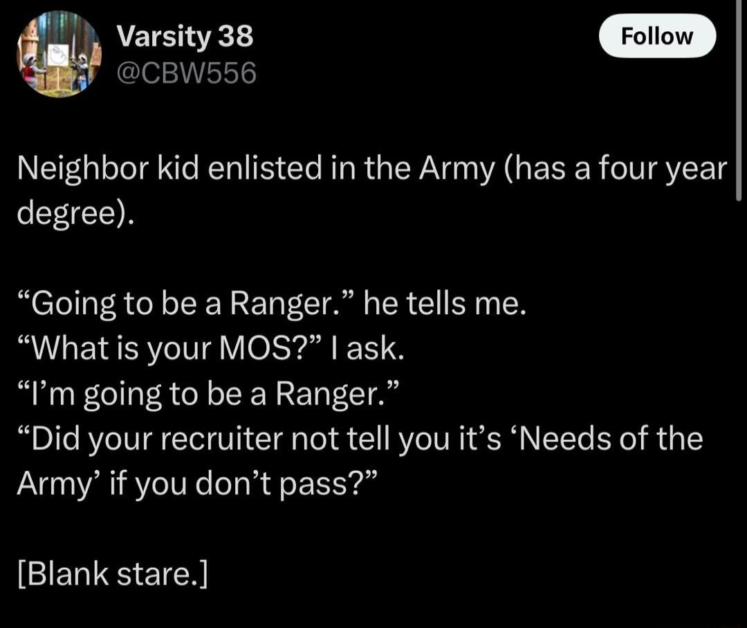 Varsity 38 W556 Neighbor kid enlisted in the Army has a four year N Going to be a Ranger he tells me What is your MOS ask Im going to be a Ranger Did your recruiter not tell you its Needs of the Army if you dont pass GERISS EICN