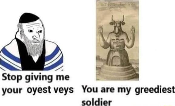 N 4 Stop giving me your oyest veys You are my greediest soldier