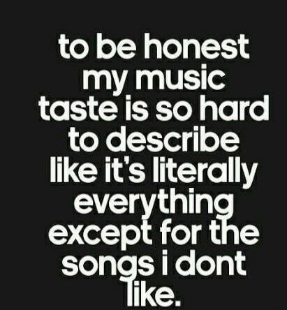 to be honest my music taste is so hard to describe like it's literally everything except for the songs i dont like.