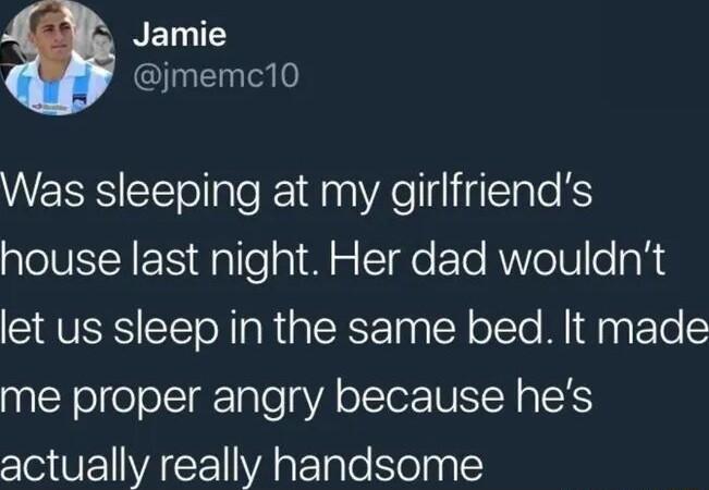 NEDEY jmemc10 Was sleeping at my girlfriends house last night Her dad wouldnt let us sleep in the same bed It made me proper angry because hes actually really handsome