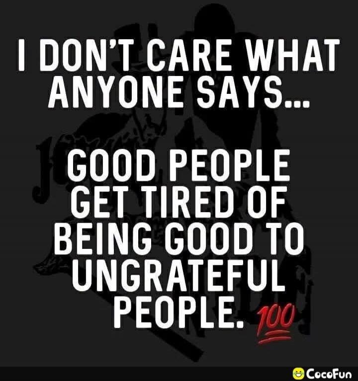 I DON'T CARE WHAT ANYONE SAYS... GOOD PEOPLE GET TIRED OF BEING GOOD TO UNGRATEFUL PEOPLE. 💯