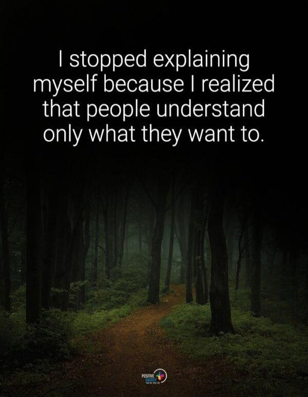 I stopped explaining myself because I realized that people understand only what they want to.