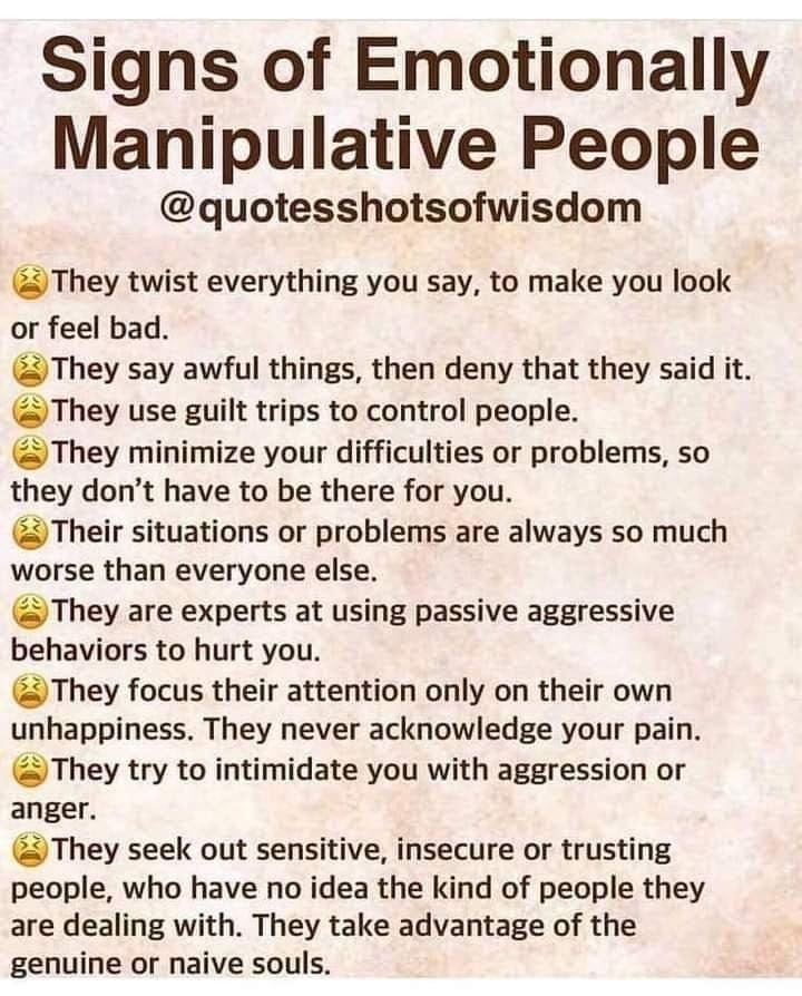 Signs of Emotionally Manipulative People quotesshotsofwisdom They twist everything you say to make you look or feel bad They say awful things then deny that they said it They use guilt trips to control people They minimize your difficulties or problems so they dont have to be there for you Their situations or problems are always so much worse than everyone else They are experts at using passive ag