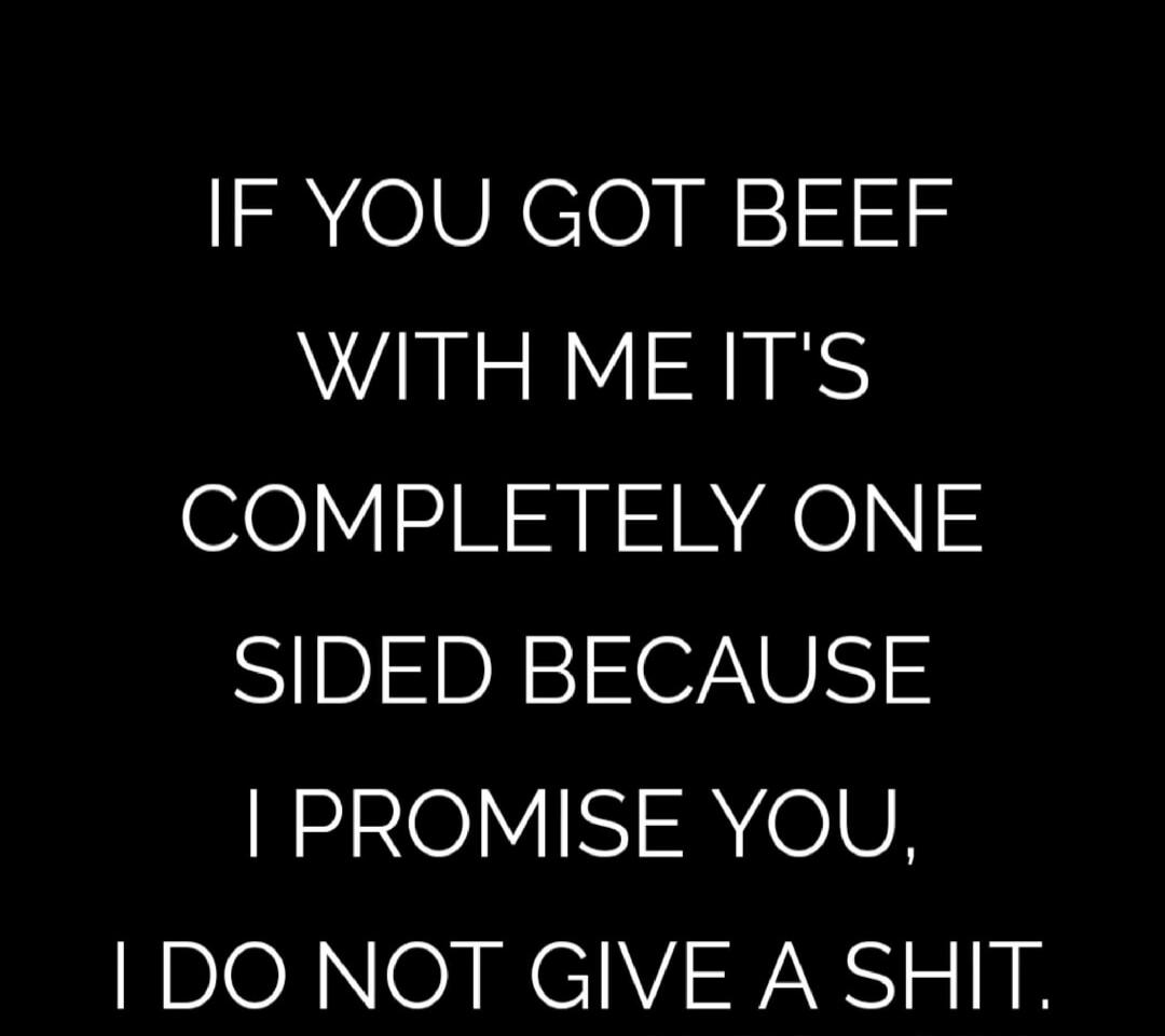 IF YOU GOT BEEF WITH ME IT'S COMPLETELY ONE SIDED BECAUSE I PROMISE YOU, I DO NOT GIVE A SHIT.