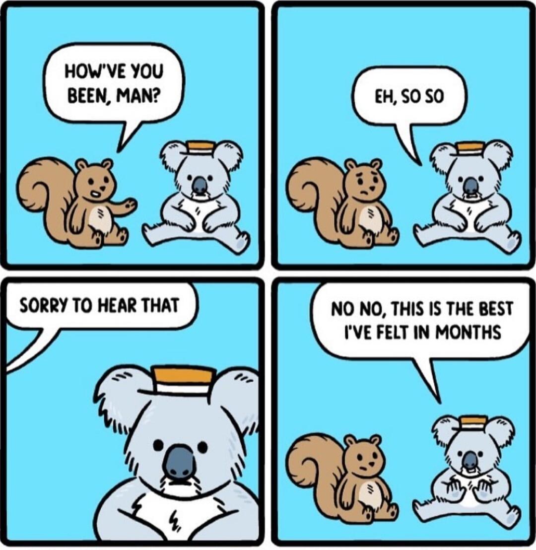 HOWVE YOU BEEN MAN INO NO THIS IS THE BEST IVE FELT IN MONTHS