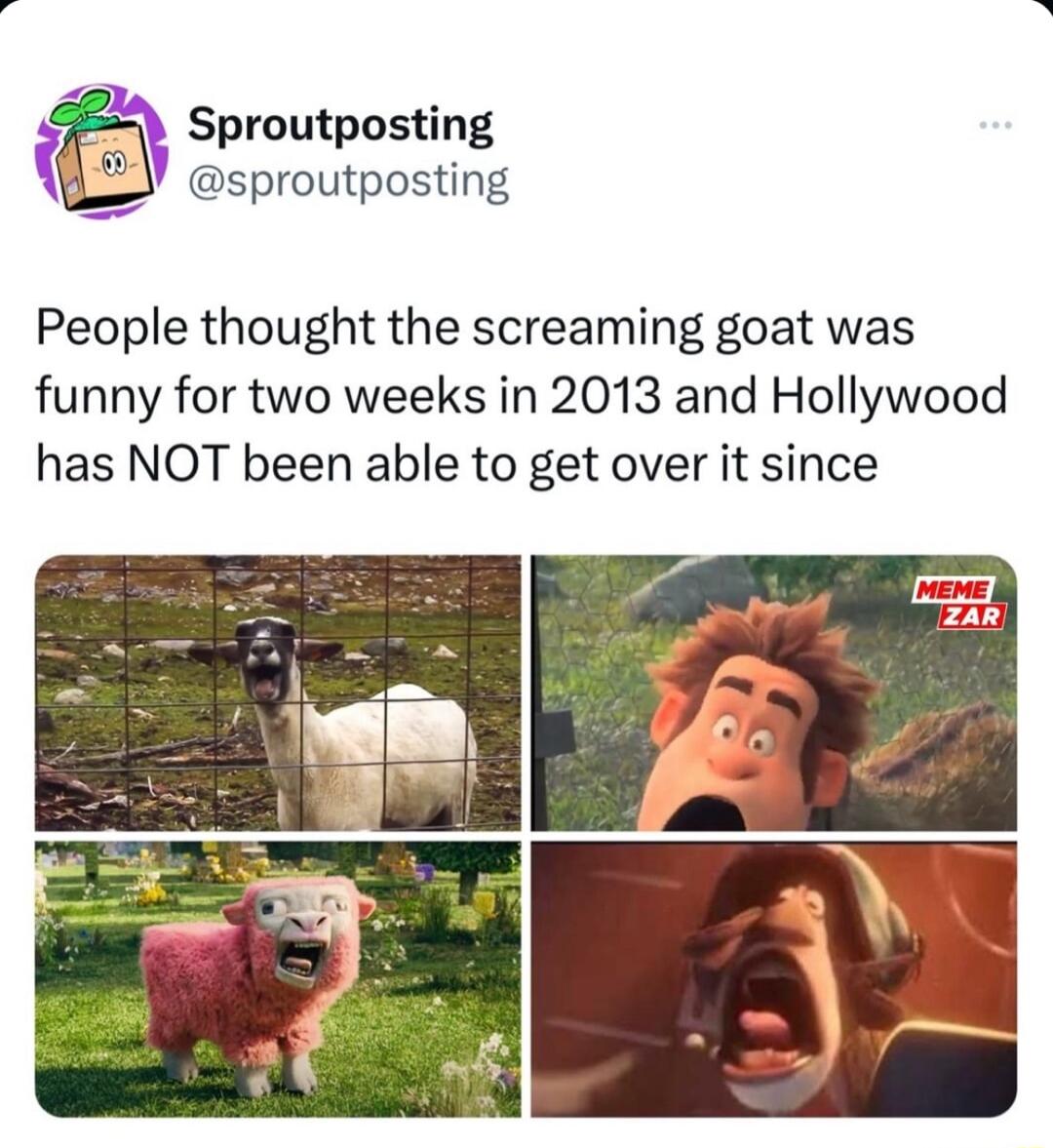 Sproutposting sproutposting People thought the screaming goat was funny for two weeks in 2013 and Hollywood has NOT been able to get over it since