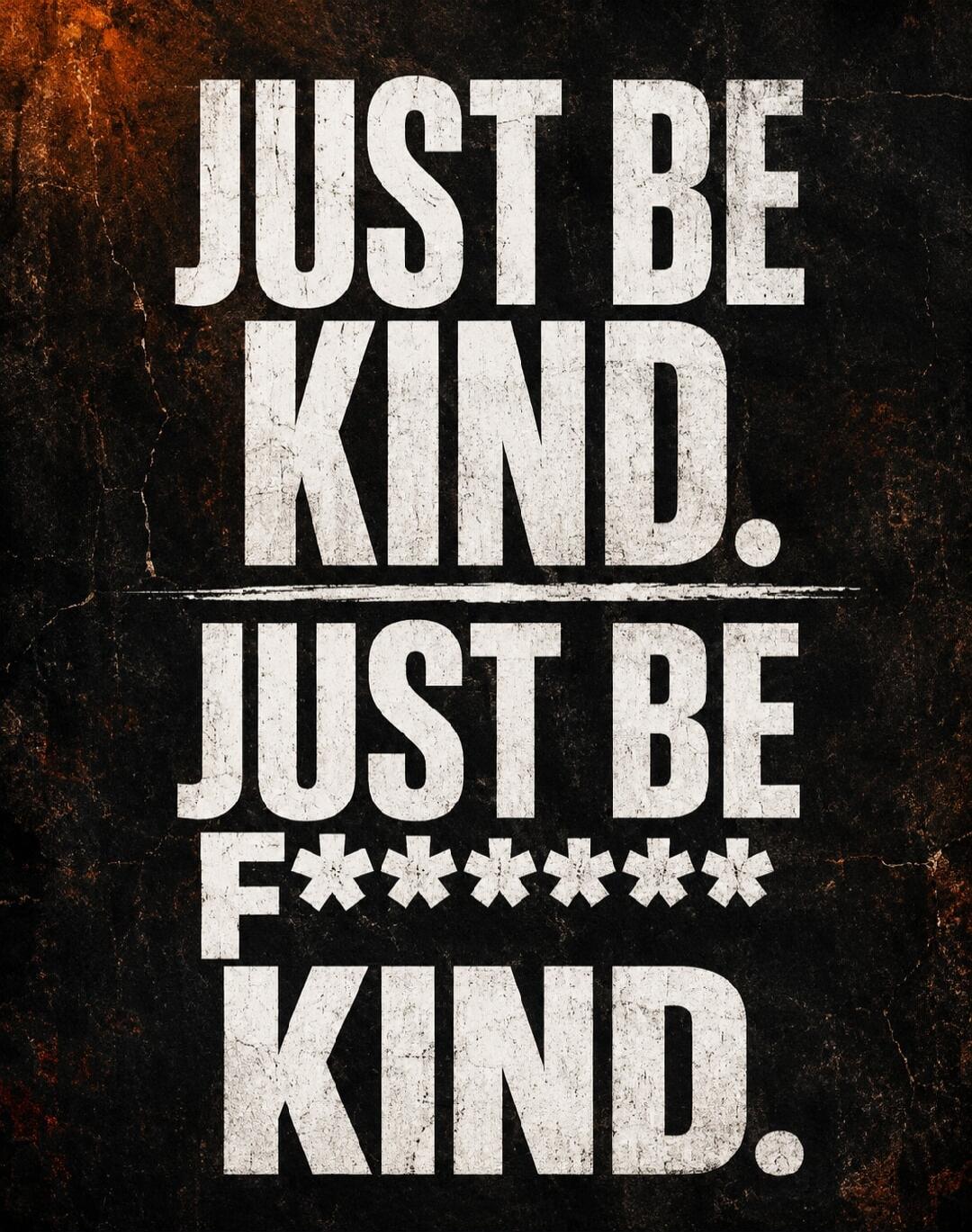 JUST BE KIND. JUST BE F****** KIND.