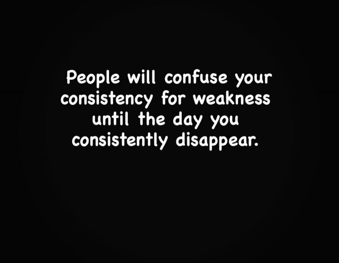 People will confuse your consistency for weakness until the day you consistently disappear.