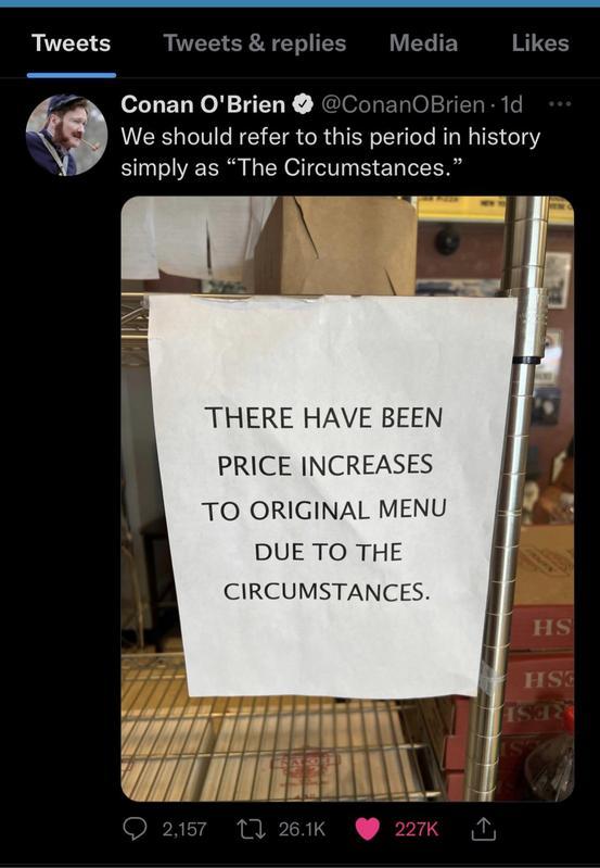 Tweets Tweets replie 5 Conan OBrien nOl 1 29 We should refer to this period in history simply as The Circumstances THERE HAVE BEEN PRICE INCREASES TO ORIGINAL MENU DUE TO THE CIRCUMSTANCES 111 LLELE