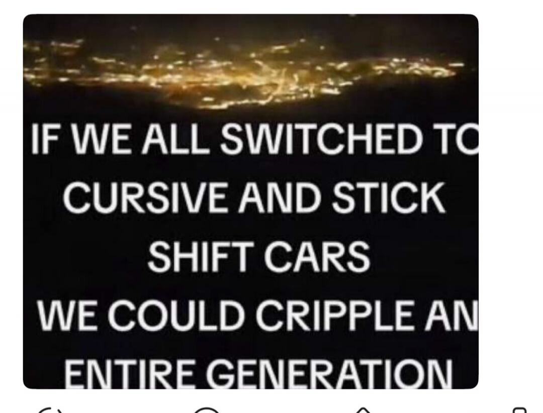 IF WE ALL SWITCHED TO CURSIVE AND STICK SHIFT CARS WE COULD CRIPPLE AN ENTIRE GENERATION