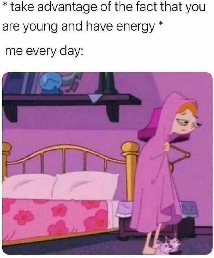 take advantage of the fact that you are young and have energy me every day