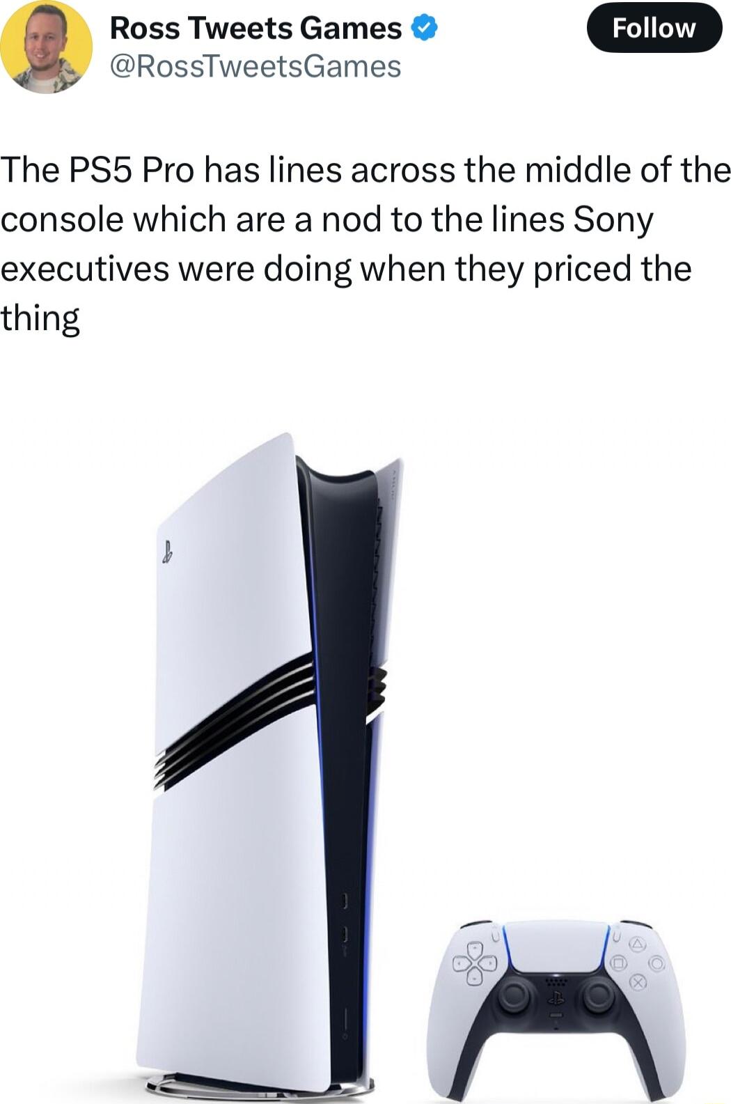 RossTweetsGames Q Ross Tweets Games The PS5 Pro has lines across the middle of the console which are a nod to the lines Sony executives were doing when they priced the thing