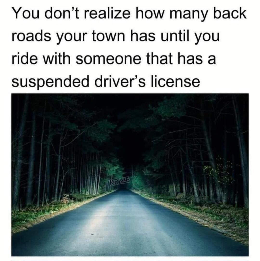 You don't realize how many back roads your town has until you ride with someone that has a suspended driver's license