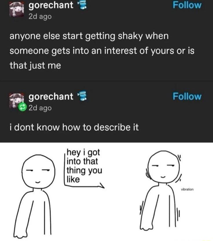 gorechant S ago ERILEEC R Ela e il U ELSAW L someone gets into an interest of yours or is that just me Zay gorechant S 20000 idont know how to describe it hey i got into that thing you like