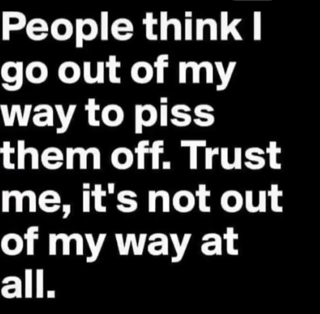 People think I go out of my way to piss them off. Trust me, it's not out of my way at all.