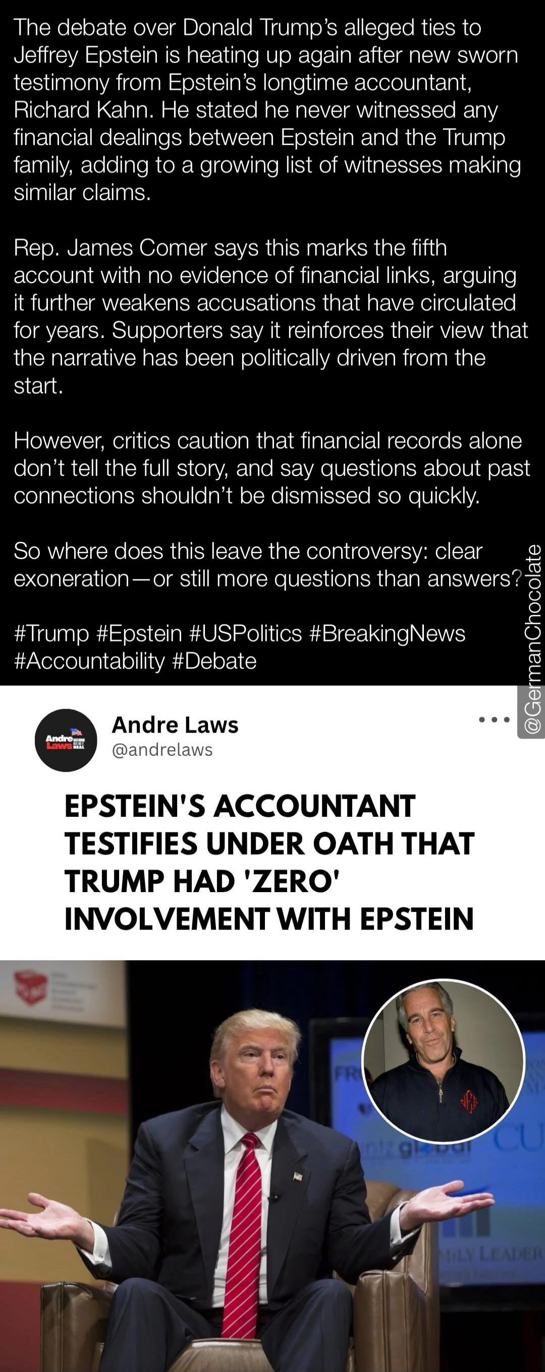 The debate over Donald Trump's alleged ties to Jeffrey Epstein is heating up again after new sworn testimony from Epstein's longtime accountant Richard Kahn. He stated he never witnessed any financial dealings between Epstein and the Trump family, adding to a growing list of witnesses making similar claims. Rep. James Comer says this marks the fift