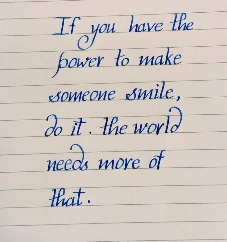 If you have the power to make someone smile, do it. The world needs more of that.