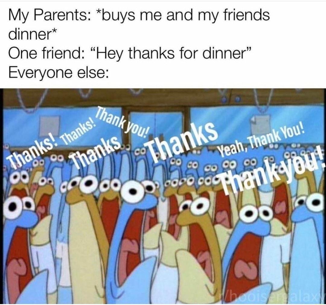 My Parents buys me and my friends dinner One friend Hey thanks for dinner Everyone else