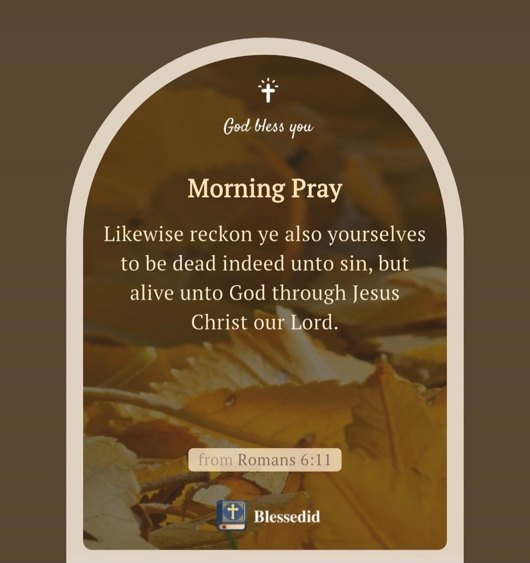 God bless you. Morning Pray. Likewise reckon ye also yourselves to be dead indeed unto sin, but alive unto God through Jesus Christ our Lord. from Romans 6:11. Blessedid.