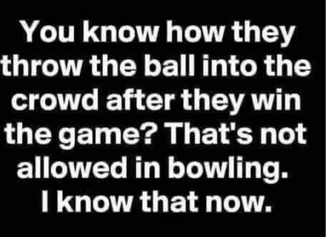 IR G LA T T3 throw the ball into the crowd after they win the game Thats not allowed in bowling I know that now
