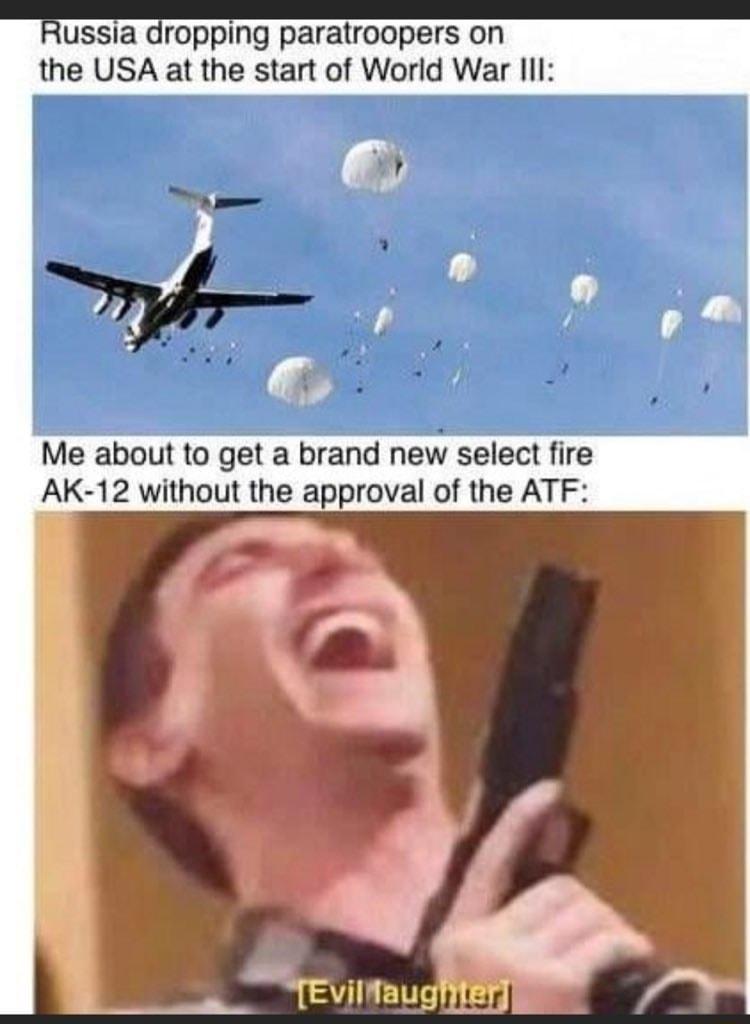 ussia dropping paratroopers on the USA at the start of World War IlI Me about to get a brand new select fire AK 12 without the approval of the ATF