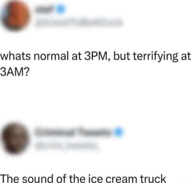 whats normal at 3PM but terrifying at 3AM The sound of the ice cream truck