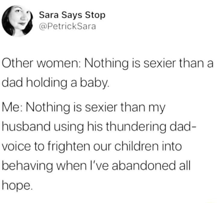 _ Sara Says Stop 4 PetrickSara Other women Nothing is sexier than a dad holding a baby Me Nothing is sexier than my husband using his thundering dad voice to frighten our children into behaving when Ive abandoned all hope