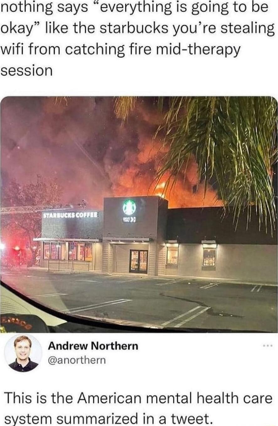 nothing says everything is going to okay like the starbucks youre stealing wifi from catching fire mid therapy session Q Andrew Northern anorthern This is the American mental health care system summarized in a tweet