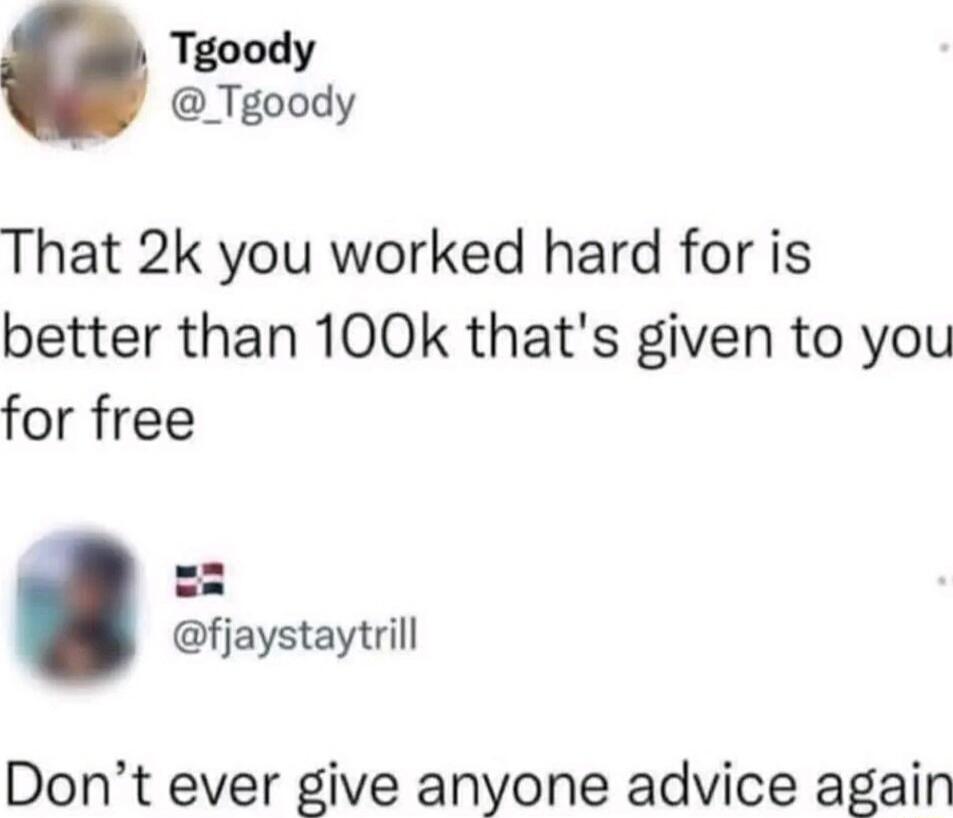 Tgoody _Tgoody That 2k you worked hard for is better than 100k thats given to you for free fjaystaytrill Dont ever give anyone advice again