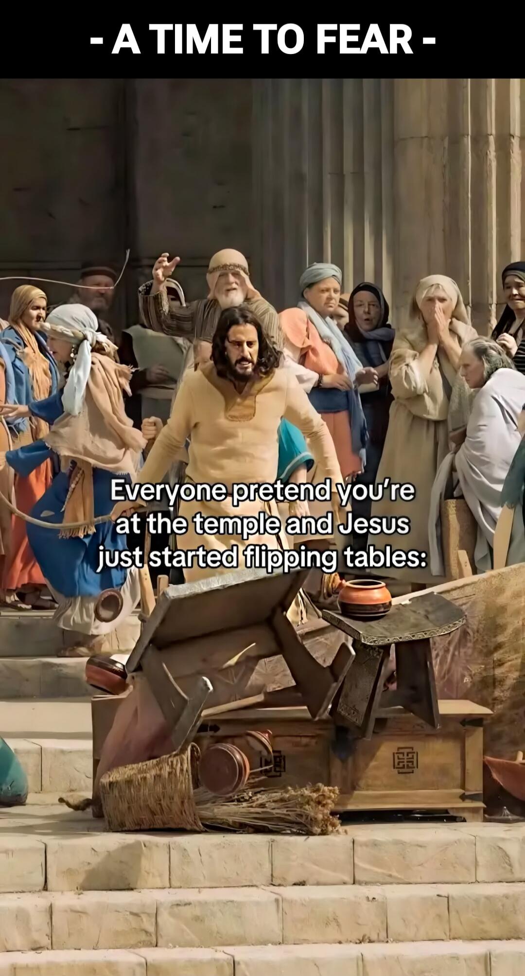 - A TIME TO FEAR -

Everyone pretend you're at the temple and Jesus just started flipping tables: