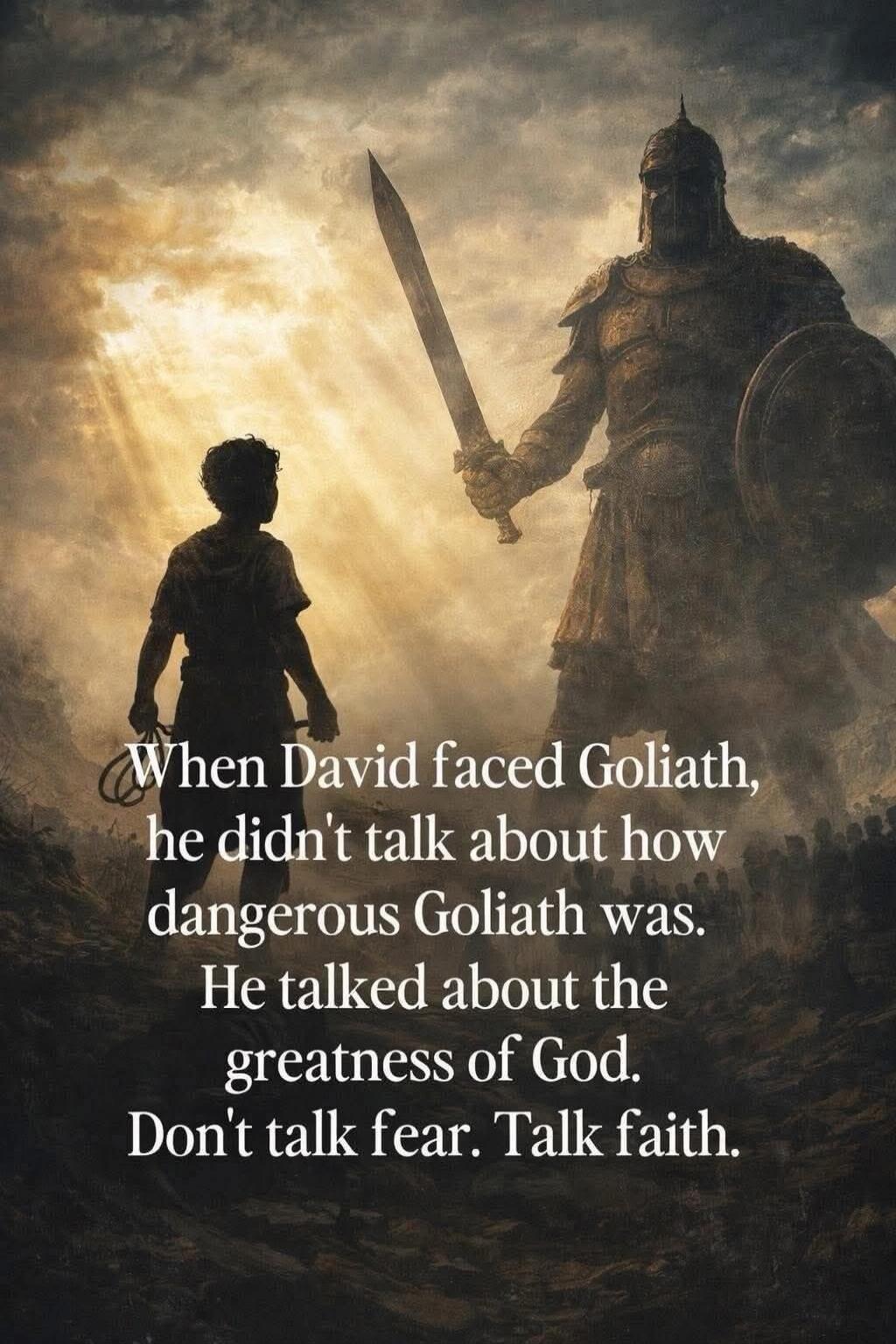When David faced Goliath, he didn't talk about how dangerous Goliath was. He talked about the greatness of God. Don't talk fear. Talk faith.
