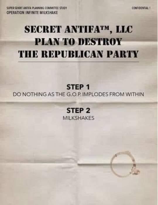 SR SRT AT L CAMATT TIOY cowooma OPERATION INFINITE MILKSHAKE SECRET ANTIFA LLC PLAN TO DESTROY THE REPUBLICAN PARTY STEP 1 DO NOTHING AS THE GOP IMPLODES FROM WITHIN STEP 2 MILKSHAKES