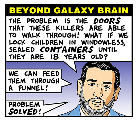 THE PROBLEM IS THE DOORS THAT THESE KILLERS ARE ABLE To WALK THROUGH WHAT IF WE LOCK CHILDREN IN WINDOWLESS SEALED CONTAINERS UNTIL THEY ARE 18 YEARS OLD WE CAN FEED THEM THROUGH A FUNNEL PROBLEM SOLVED 7