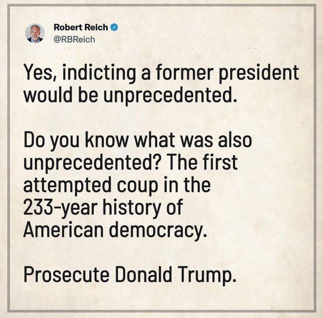 Robert Reich RBReich Yes indicting a former president would be unprecedented Do you know what was also unprecedented The first attempted coup in the 233 year history of American democracy Prosecute Donald Trump