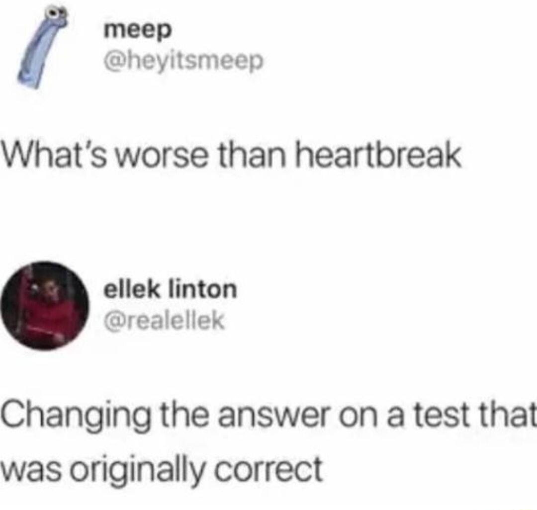 meep heyitsmeep Whats worse than heartbreak ellek linton realellek Changing the answer on a test that was originally correct