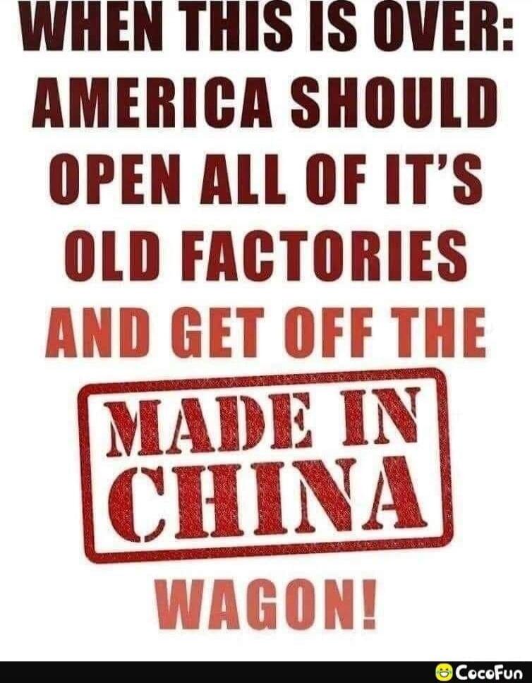 WHEN THIS IS OVER: AMERICA SHOULD OPEN ALL OF IT'S OLD FACTORIES AND GET OFF THE MADE IN CHINA WAGON!