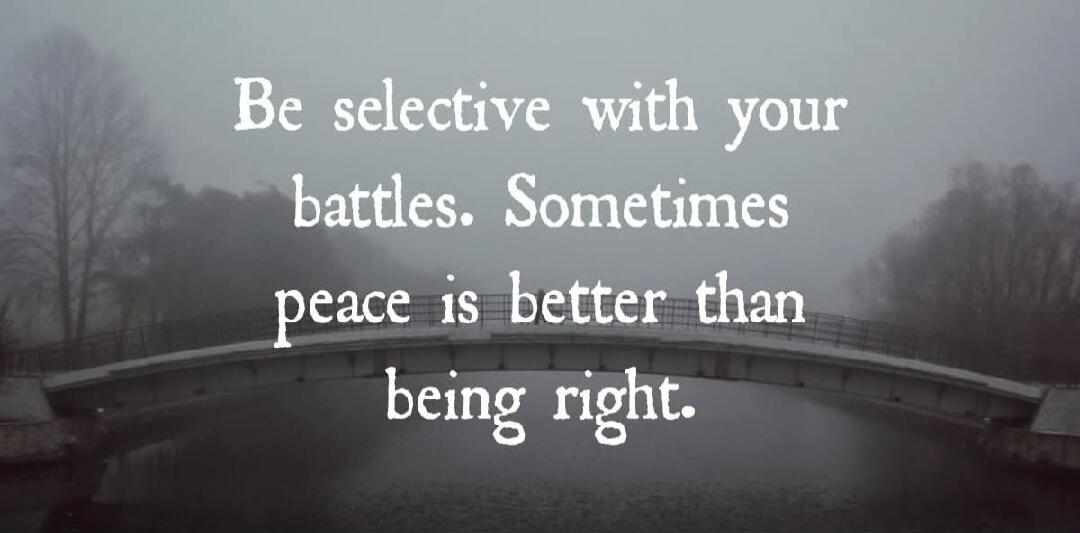 Be selective with your battles. Sometimes peace is better than being right.
