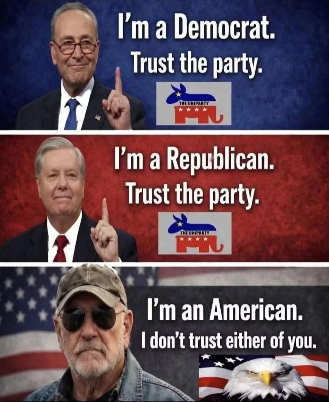 I'm a Democrat. Trust the party. THE UNIPARTY. I'm a Republican. Trust the party. I'm an American. I don't trust either of you.