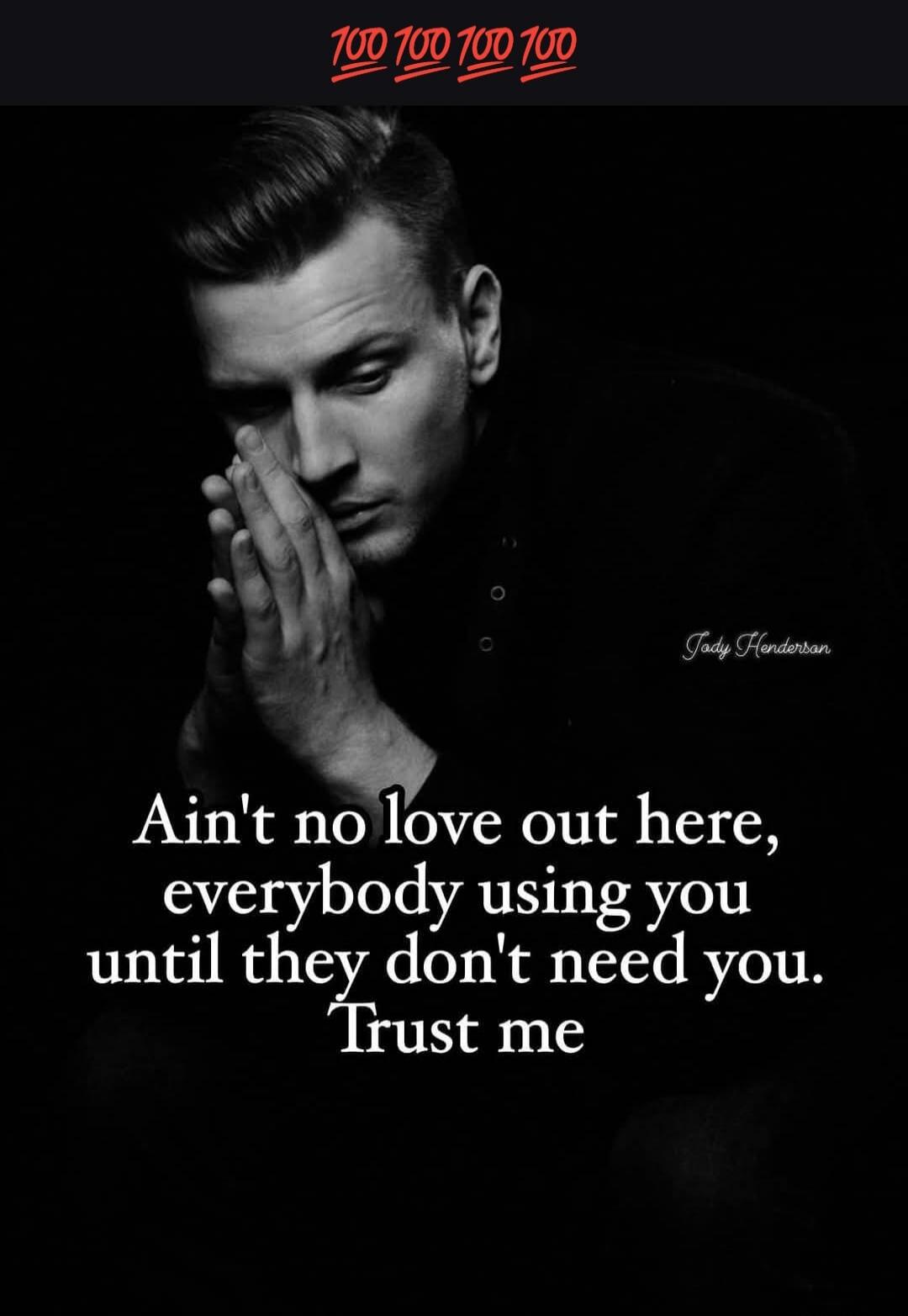100 100 100 100 Jody Henderson Ain't no love out here, everybody using you until they don't need you. Trust me