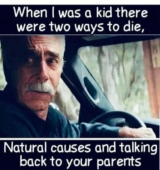 When I was a kid there were two ways to die, Natural causes and talking back to your parents