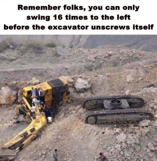 Remember folks you can only swing 16 times to the left before the excavator unscrews itself