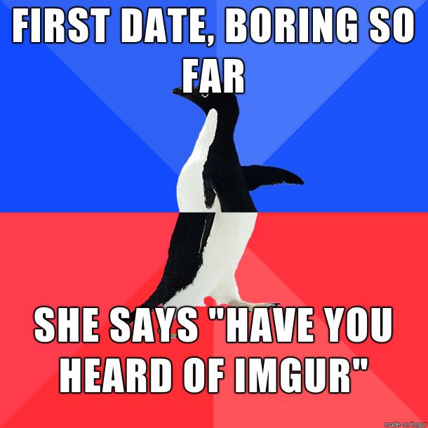 FIRST DATE BORING SO FAR SHE SAYS HAVE YOU HEARD OF IMGUR