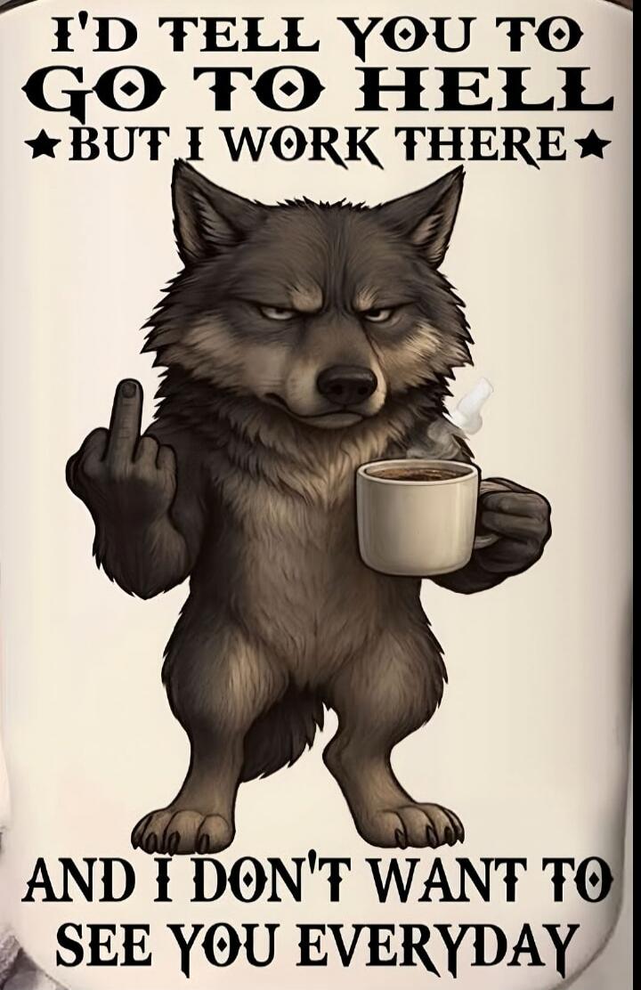 I'D TELL YOU TO GO TO HELL BUT I WORK THERE AND I DON'T WANT TO SEE YOU EVERYDAY