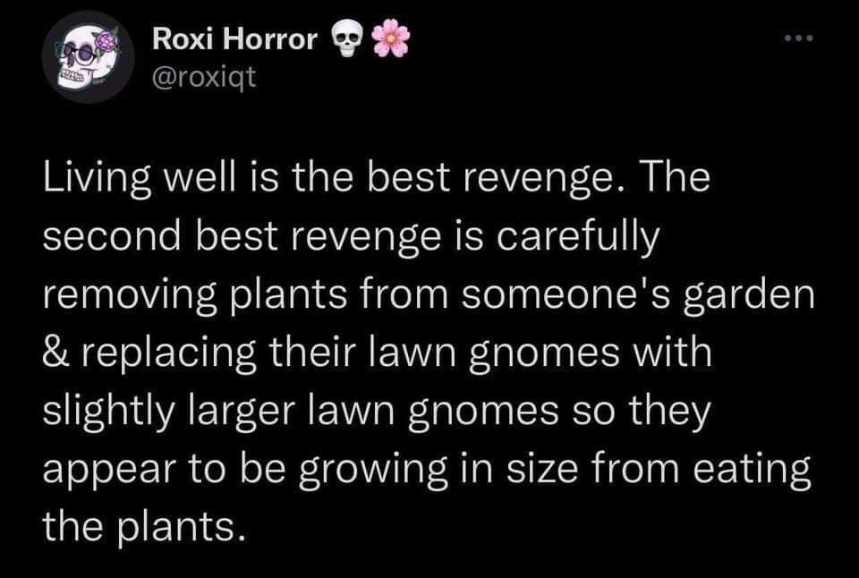 a Roxi Horror 98 roxigt Living well is the best revenge The second best revenge is carefully removing plants from someones garden replacing their lawn gnomes with slightly larger lawn gnomes so they appear to be growing in size from eating AGENSIERICH 1119 PM 2019 08 25 TweetDeck PR REREEEN T ONGIERIWELIER K L RIEH