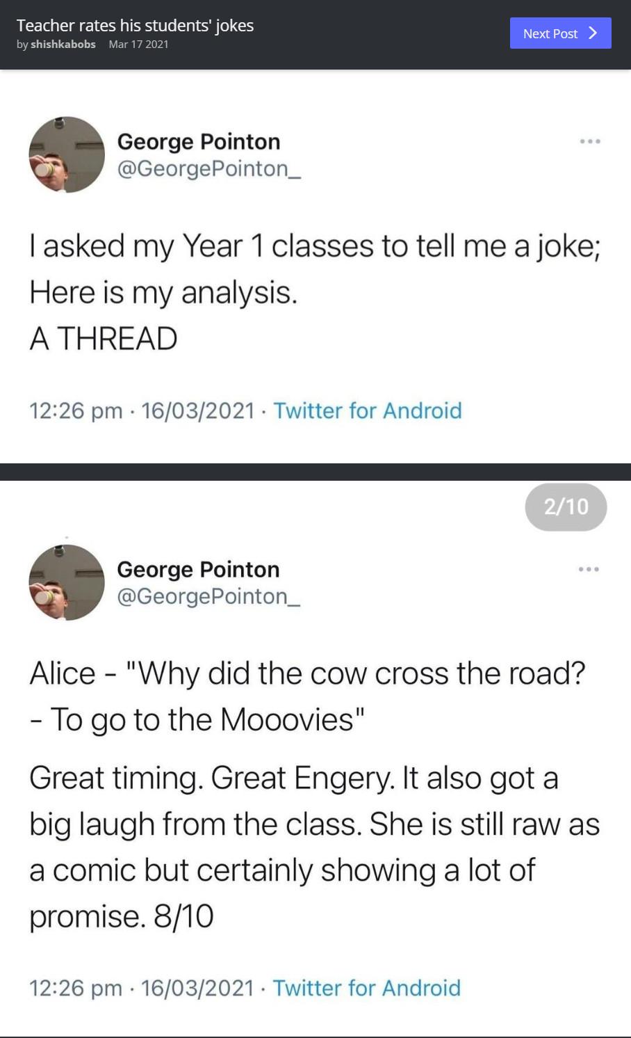 George Pointon GeorgePointon_ asked my Year 1 classes to tell me a joke Here is my analysis ATHREAD 1226 pm 16032021 Twitter for Android George Pointon GeorgePointon_ Alice Why did the cow cross the road To go to the Mooovies Great timing Great Engery It also got a big laugh from the class She is still raw as a comic but certainly showing a lot of promise 810 1226 pm 16032021 Twitter for Android