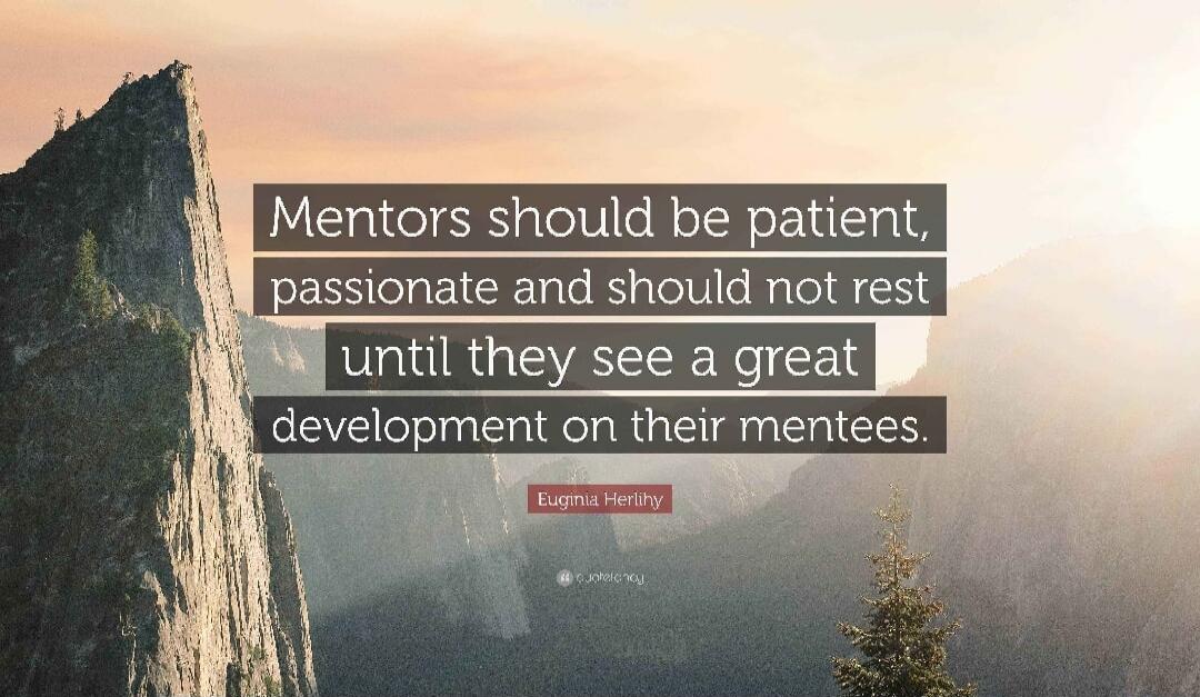 Mentors should be patient, passionate and should not rest until they see a great development on their mentees.