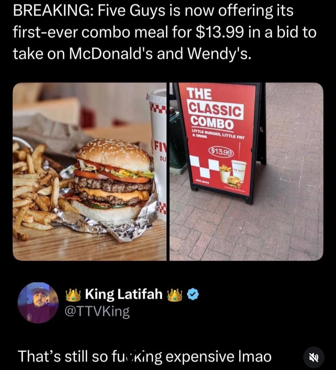 BREAKING: Five Guys is now offering its first-ever combo meal for $13.99 in a bid to take on McDonald's and Wendy's. THE CLASSIC COMBO. LITTLE BURGER, LITTLE FRY & DRINK. $13.99. King Latifah @TTVKing. That's still so fucking expensive lmao.