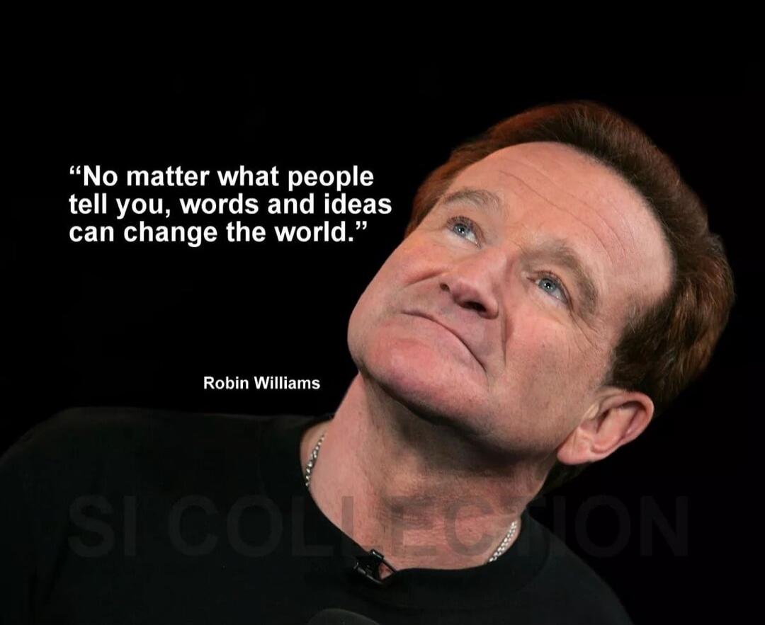 No matter what people tell you, words and ideas can change the world. Robin Williams
